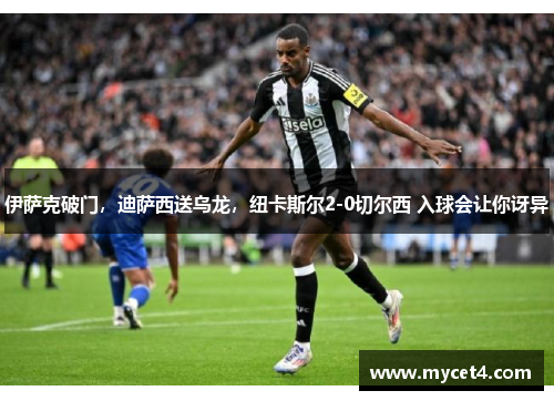 伊萨克破门,迪萨西送乌龙,纽卡斯尔2-0切尔西 入球会让你讶异 伊萨克破门,迪萨西送乌龙,纽卡斯尔2-0切尔西 入球会让你讶异