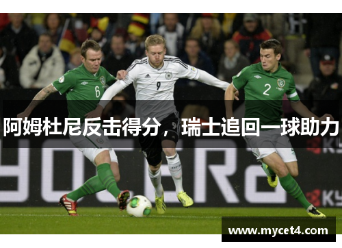 阿姆杜尼反击得分,瑞士追回一球助力 阿姆杜尼反击得分,瑞士追回一球助力