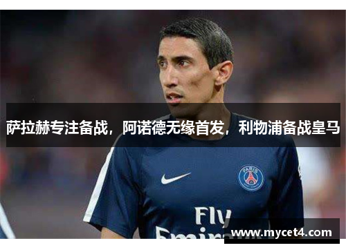 萨拉赫专注备战,阿诺德无缘首发,利物浦备战皇马 萨拉赫专注备战,阿诺德无缘首发,利物浦备战皇马